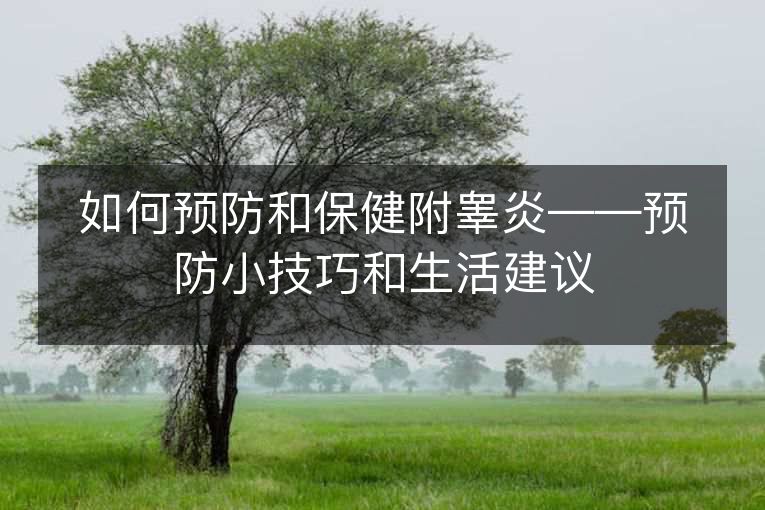 如何预防和保健附睾炎——预防小技巧和生活建议 如何预防和保健附睾炎——预防小技巧和生活建议